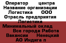 Оператор Call-центра › Название организации ­ Логистика365, ООО › Отрасль предприятия ­ Логистика › Минимальный оклад ­ 25 000 - Все города Работа » Вакансии   . Ненецкий АО,Индига п.